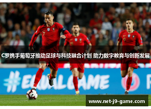 C罗携手葡萄牙推动足球与科技融合计划 助力数字教育与创新发展