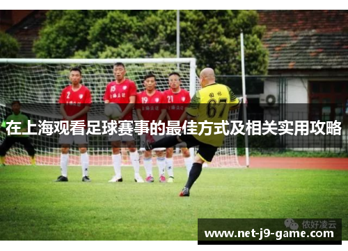 在上海观看足球赛事的最佳方式及相关实用攻略