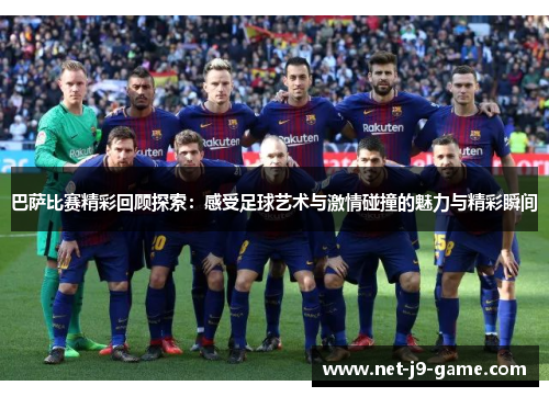 巴萨比赛精彩回顾探索：感受足球艺术与激情碰撞的魅力与精彩瞬间