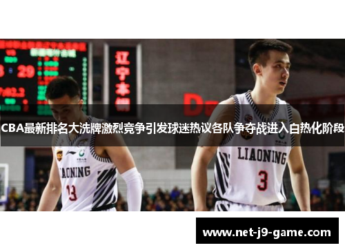 CBA最新排名大洗牌激烈竞争引发球迷热议各队争夺战进入白热化阶段