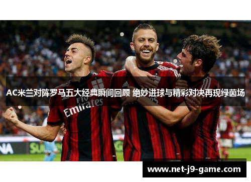 AC米兰对阵罗马五大经典瞬间回顾 绝妙进球与精彩对决再现绿茵场