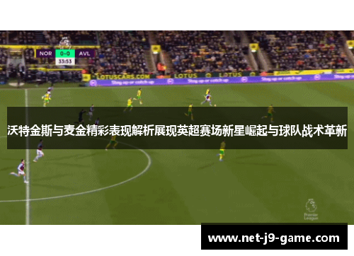 沃特金斯与麦金精彩表现解析展现英超赛场新星崛起与球队战术革新