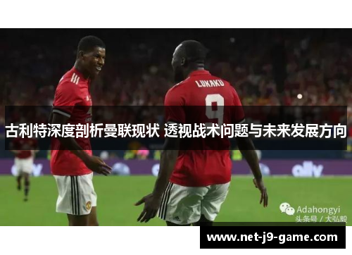 古利特深度剖析曼联现状 透视战术问题与未来发展方向