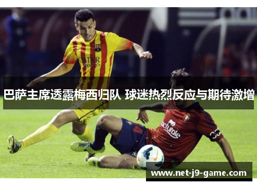 巴萨主席透露梅西归队 球迷热烈反应与期待激增