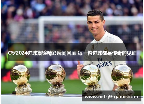 C罗2024进球集锦精彩瞬间回顾 每一粒进球都是传奇的见证