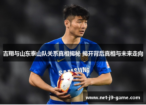 吉翔与山东泰山队关系真相揭秘 揭开背后真相与未来走向