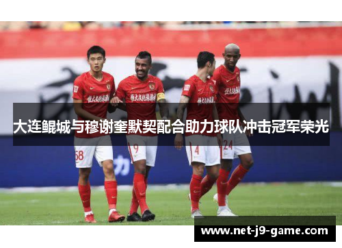 大连鲲城与穆谢奎默契配合助力球队冲击冠军荣光