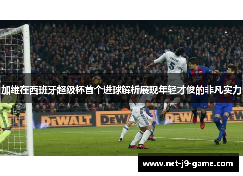 加维在西班牙超级杯首个进球解析展现年轻才俊的非凡实力