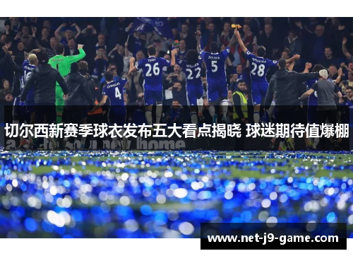 切尔西新赛季球衣发布五大看点揭晓 球迷期待值爆棚