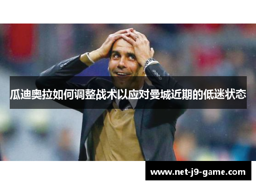瓜迪奥拉如何调整战术以应对曼城近期的低迷状态