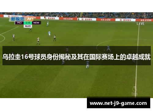 乌拉圭16号球员身份揭秘及其在国际赛场上的卓越成就