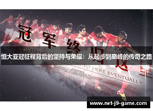 恒大亚冠征程背后的坚持与荣耀：从起步到巅峰的传奇之路