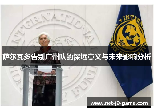 萨尔瓦多告别广州队的深远意义与未来影响分析