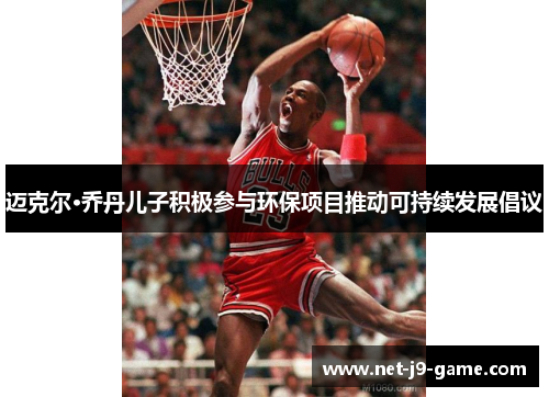 迈克尔·乔丹儿子积极参与环保项目推动可持续发展倡议 迈克尔·乔丹儿子积极参与环保项目推动可持续发展倡议