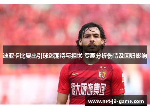 迪亚卡比复出引球迷期待与担忧 专家分析伤情及回归影响 迪亚卡比复出引球迷期待与担忧 专家分析伤情及回归影响