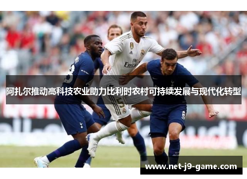 阿扎尔推动高科技农业助力比利时农村可持续发展与现代化转型 阿扎尔推动高科技农业助力比利时农村可持续发展与现代化转型