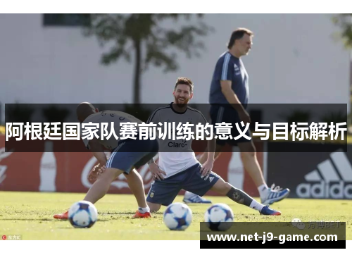阿根廷国家队赛前训练的意义与目标解析