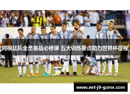 阿根廷队全员备战必修课 五大训练要点助力世界杯征程