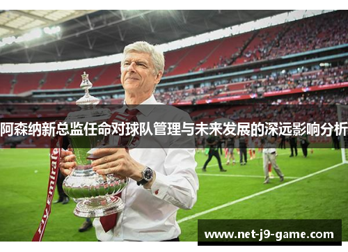 阿森纳新总监任命对球队管理与未来发展的深远影响分析