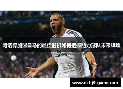 阿诺德加盟皇马的最佳时机如何把握助力球队未来辉煌