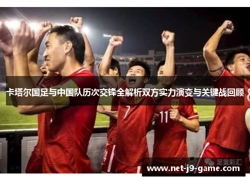卡塔尔国足与中国队历次交锋全解析双方实力演变与关键战回顾