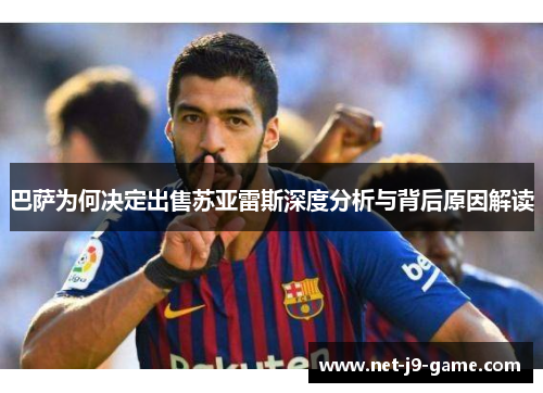 巴萨为何决定出售苏亚雷斯深度分析与背后原因解读 巴萨为何决定出售苏亚雷斯深度分析与背后原因解读