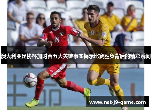 澳大利亚足协杯加时赛五大关键事实揭示比赛胜负背后的精彩瞬间