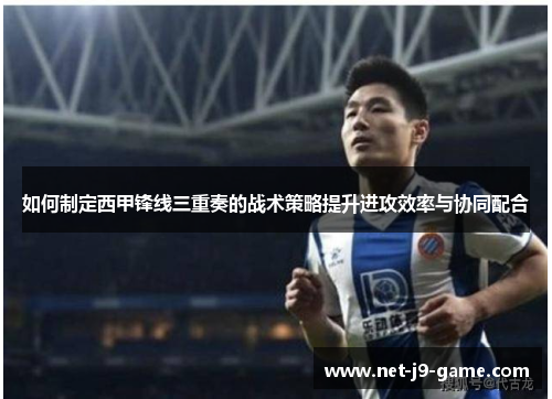 如何制定西甲锋线三重奏的战术策略提升进攻效率与协同配合