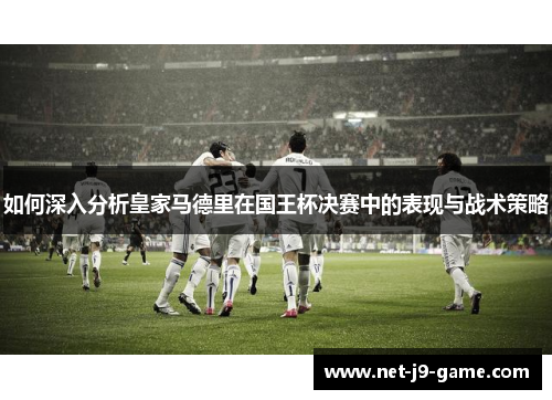 如何深入分析皇家马德里在国王杯决赛中的表现与战术策略 如何深入分析皇家马德里在国王杯决赛中的表现与战术策略