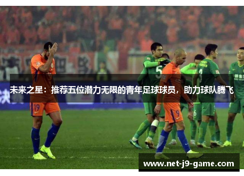 未来之星：推荐五位潜力无限的青年足球球员，助力球队腾飞