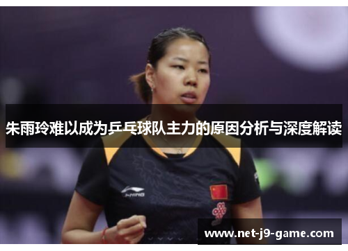 朱雨玲难以成为乒乓球队主力的原因分析与深度解读