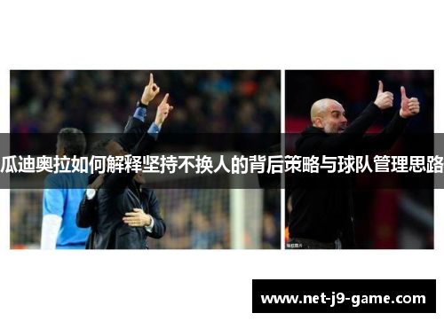 瓜迪奥拉如何解释坚持不换人的背后策略与球队管理思路 瓜迪奥拉如何解释坚持不换人的背后策略与球队管理思路