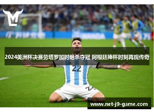 2024美洲杯决赛劳塔罗加时绝杀夺冠 阿根廷捧杯时刻再现传奇