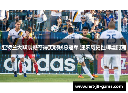 亚特兰大联震撼夺得美职联总冠军 迎来历史性辉煌时刻