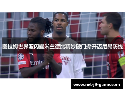 图拉姆世界波闪耀米兰德比精妙破门撕开迈尼昂防线 图拉姆世界波闪耀米兰德比精妙破门撕开迈尼昂防线