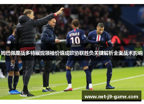 姆巴佩鏖战多特展现领袖价值成欧协联胜负关键解析全面战术影响 姆巴佩鏖战多特展现领袖价值成欧协联胜负关键解析全面战术影响