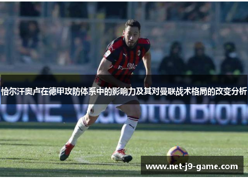恰尔汗奥卢在德甲攻防体系中的影响力及其对曼联战术格局的改变分析 恰尔汗奥卢在德甲攻防体系中的影响力及其对曼联战术格局的改变分析