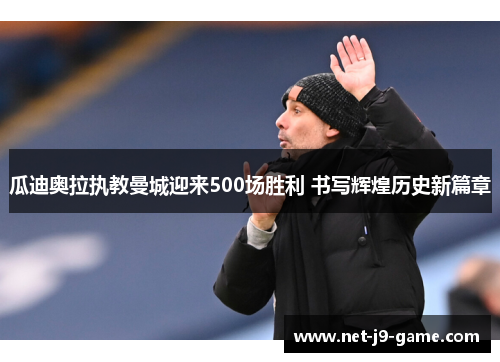 瓜迪奥拉执教曼城迎来500场胜利 书写辉煌历史新篇章