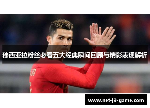 穆西亚拉粉丝必看五大经典瞬间回顾与精彩表现解析