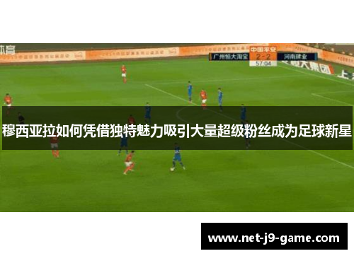 穆西亚拉如何凭借独特魅力吸引大量超级粉丝成为足球新星