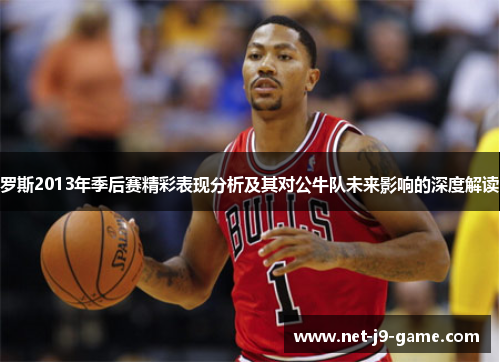罗斯2013年季后赛精彩表现分析及其对公牛队未来影响的深度解读