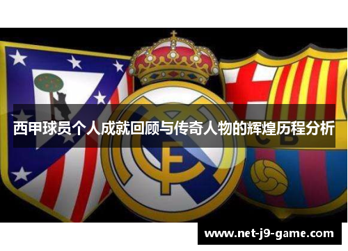 西甲球员个人成就回顾与传奇人物的辉煌历程分析 西甲球员个人成就回顾与传奇人物的辉煌历程分析