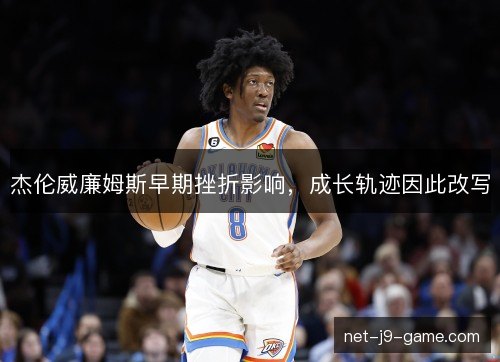 杰伦威廉姆斯早期挫折影响,成长轨迹因此改写 杰伦威廉姆斯早期挫折影响,成长轨迹因此改写