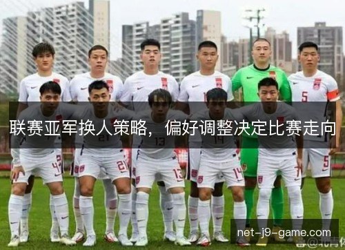 联赛亚军换人策略,偏好调整决定比赛走向 联赛亚军换人策略,偏好调整决定比赛走向