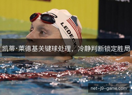 凯蒂·莱德基关键球处理,冷静判断锁定胜局 凯蒂·莱德基关键球处理,冷静判断锁定胜局