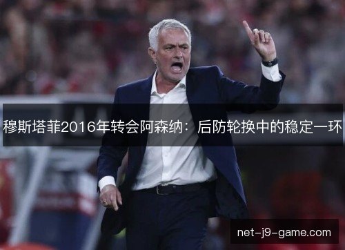 穆斯塔菲2016年转会阿森纳:后防轮换中的稳定一环 穆斯塔菲2016年转会阿森纳:后防轮换中的稳定一环